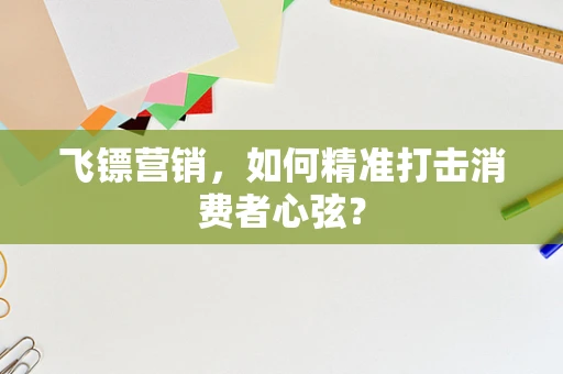 飞镖营销，如何精准打击消费者心弦？