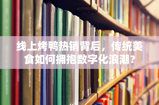 线上烤鸭热销背后，传统美食如何拥抱数字化浪潮？