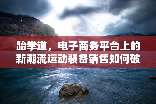跆拳道，电子商务平台上的新潮流运动装备销售如何破局？