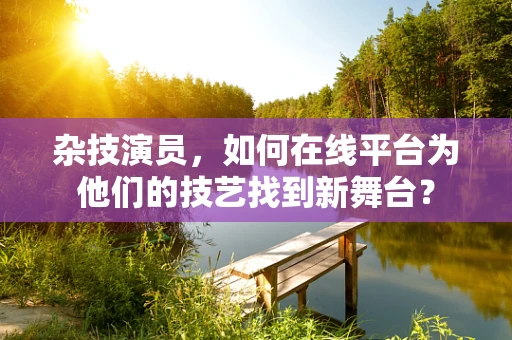 杂技演员，如何在线平台为他们的技艺找到新舞台？