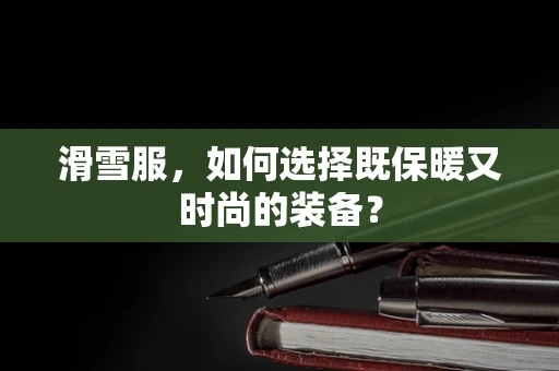 滑雪服，如何选择既保暖又时尚的装备？