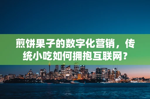 煎饼果子的数字化营销，传统小吃如何拥抱互联网？