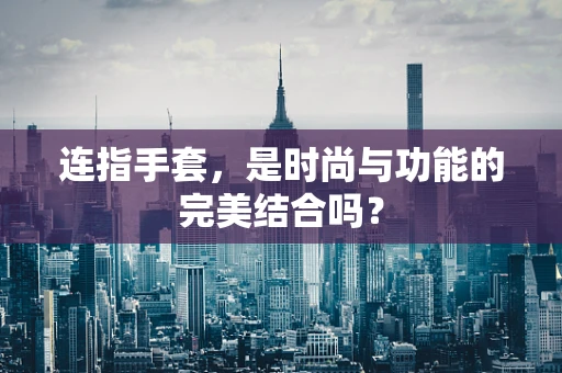 连指手套，是时尚与功能的完美结合吗？