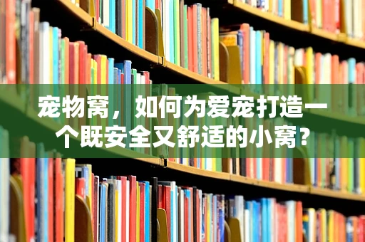 宠物窝，如何为爱宠打造一个既安全又舒适的小窝？