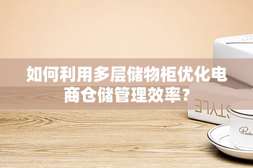 如何利用多层储物柜优化电商仓储管理效率？