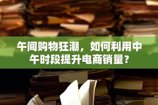 午间购物狂潮，如何利用中午时段提升电商销量？
