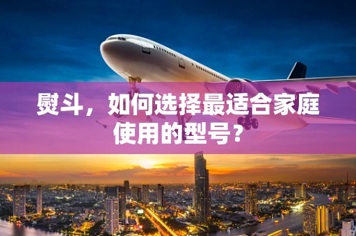 熨斗，如何选择最适合家庭使用的型号？
