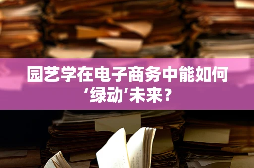 园艺学在电子商务中能如何‘绿动’未来？