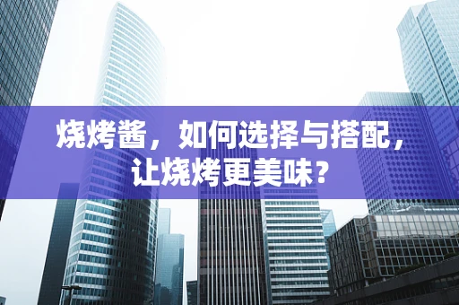 烧烤酱，如何选择与搭配，让烧烤更美味？