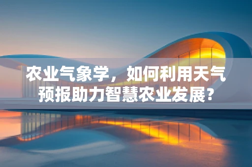 农业气象学，如何利用天气预报助力智慧农业发展？
