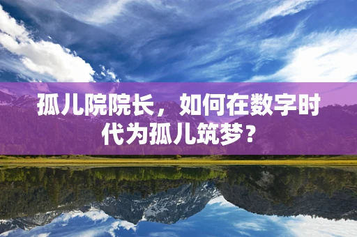 孤儿院院长，如何在数字时代为孤儿筑梦？