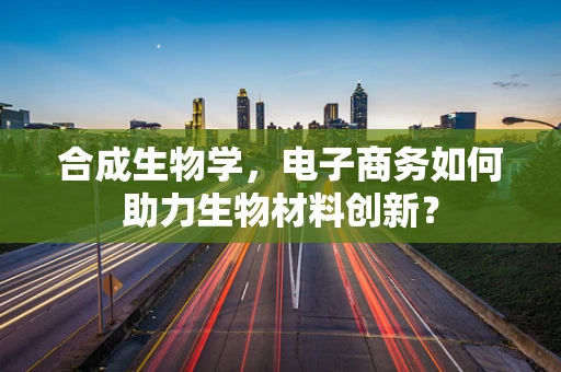 合成生物学，电子商务如何助力生物材料创新？