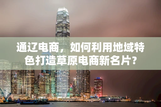 通辽电商，如何利用地域特色打造草原电商新名片？