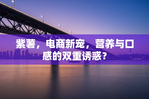 紫薯，电商新宠，营养与口感的双重诱惑？