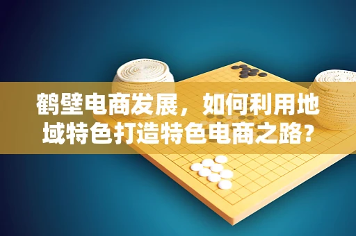 鹤壁电商发展，如何利用地域特色打造特色电商之路？