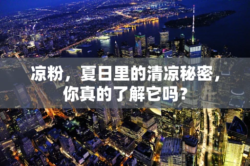 凉粉，夏日里的清凉秘密，你真的了解它吗？