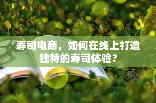 寿司电商，如何在线上打造独特的寿司体验？