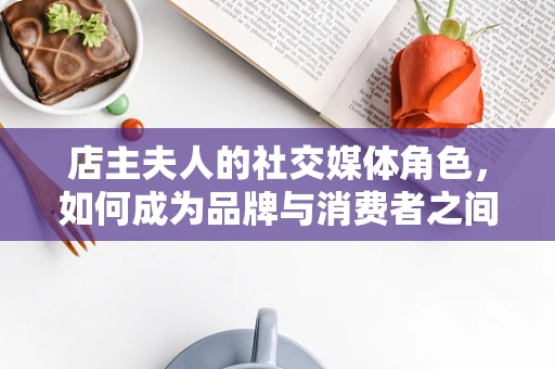 店主夫人的社交媒体角色，如何成为品牌与消费者之间的桥梁？