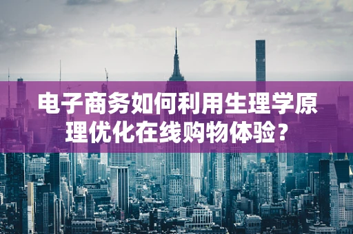 电子商务如何利用生理学原理优化在线购物体验？