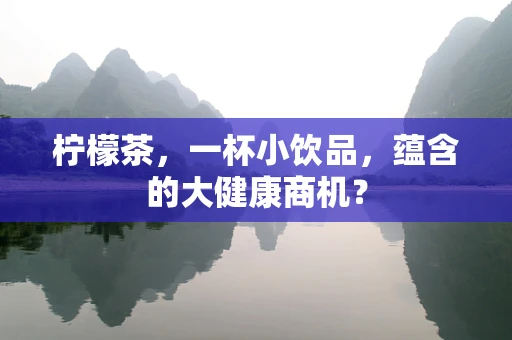 柠檬茶，一杯小饮品，蕴含的大健康商机？