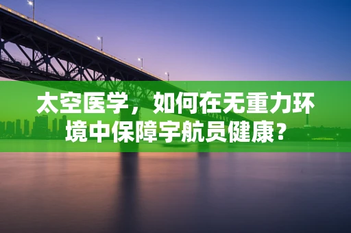 太空医学，如何在无重力环境中保障宇航员健康？