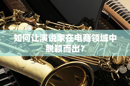 如何让演说家在电商领域中脱颖而出？