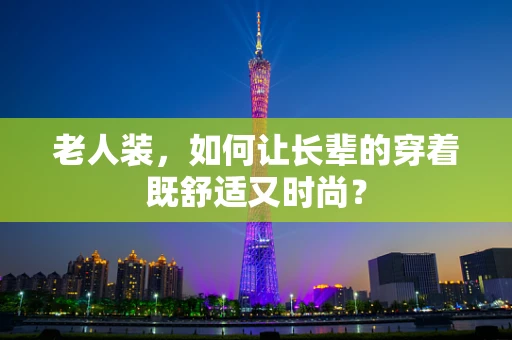 老人装，如何让长辈的穿着既舒适又时尚？