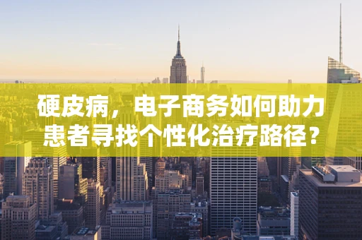 硬皮病，电子商务如何助力患者寻找个性化治疗路径？