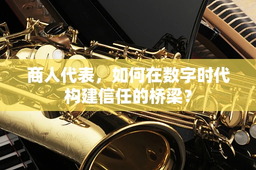 商人代表，如何在数字时代构建信任的桥梁？