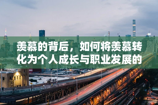 羡慕的背后，如何将羡慕转化为个人成长与职业发展的动力？