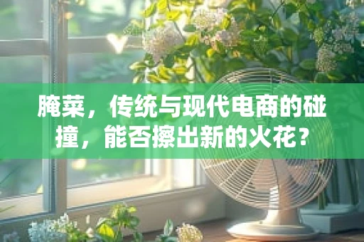 腌菜，传统与现代电商的碰撞，能否擦出新的火花？
