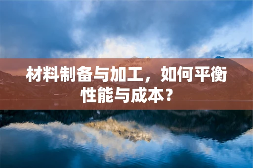 材料制备与加工，如何平衡性能与成本？