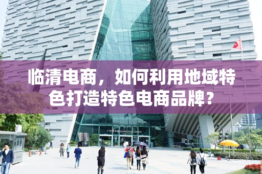 临清电商，如何利用地域特色打造特色电商品牌？