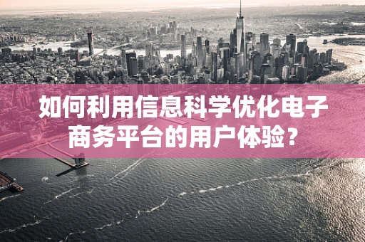如何利用信息科学优化电子商务平台的用户体验？