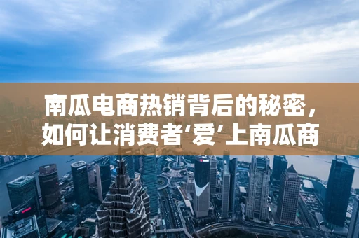 南瓜电商热销背后的秘密，如何让消费者‘爱’上南瓜商品？