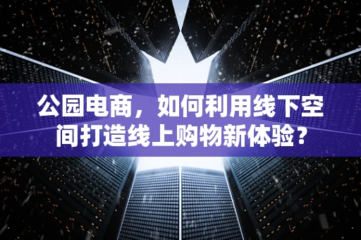 公园电商，如何利用线下空间打造线上购物新体验？