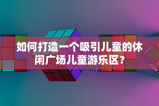 如何打造一个吸引儿童的休闲广场儿童游乐区？