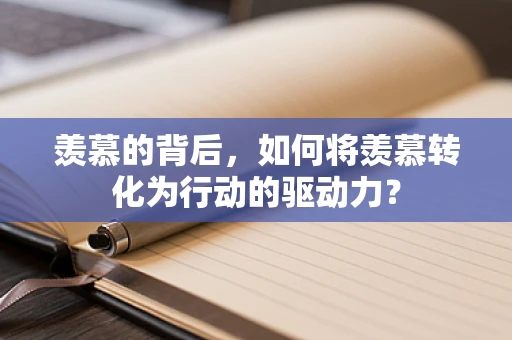 羡慕的背后，如何将羡慕转化为行动的驱动力？