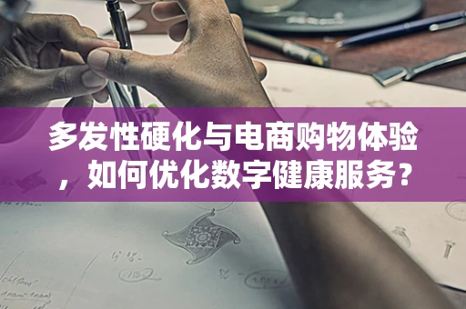 多发性硬化与电商购物体验，如何优化数字健康服务？