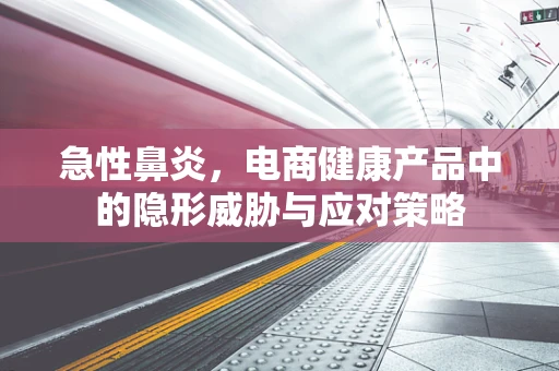 急性鼻炎，电商健康产品中的隐形威胁与应对策略