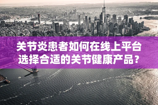 关节炎患者如何在线上平台选择合适的关节健康产品？