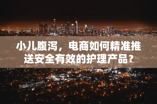 小儿腹泻，电商如何精准推送安全有效的护理产品？
