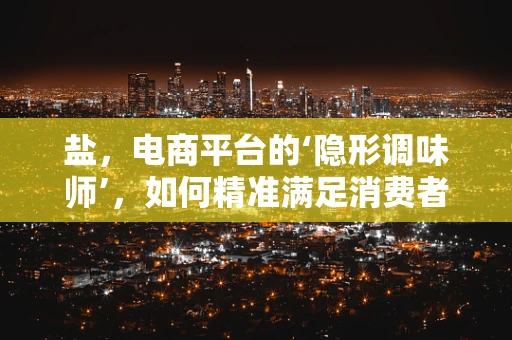 盐，电商平台的‘隐形调味师’，如何精准满足消费者的‘咸淡’需求？