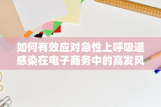 如何有效应对急性上呼吸道感染在电子商务中的高发风险？