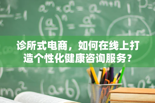 诊所式电商，如何在线上打造个性化健康咨询服务？