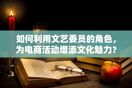 如何利用文艺委员的角色，为电商活动增添文化魅力？