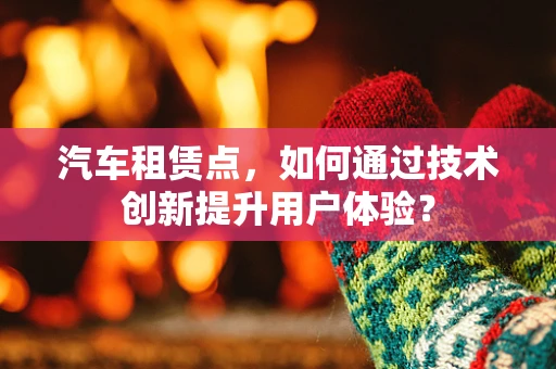 汽车租赁点，如何通过技术创新提升用户体验？