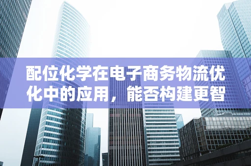 配位化学在电子商务物流优化中的应用，能否构建更智能的供应链？