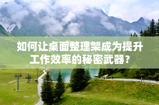 如何让桌面整理架成为提升工作效率的秘密武器？