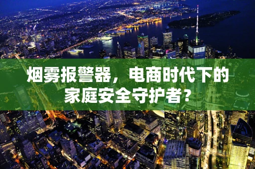 烟雾报警器，电商时代下的家庭安全守护者？
